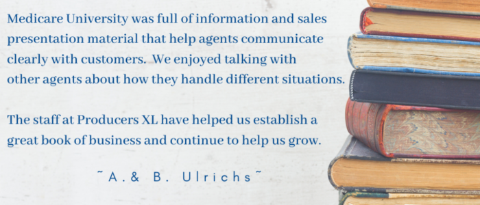Medicare University was full of information and sales presentation material that help agents communicate clearly with customers.  We enjoyed talking with other agents about how they handle different situations.  The staff at Producers XL have helped us establish a great book of business and continue to help us grow. - Brian and Angie Ulrichs